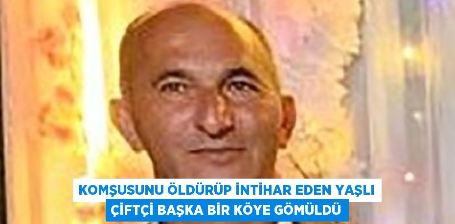 KOMŞUSUNU ÖLDÜRÜP İNTİHAR EDEN YAŞLI ÇİFTÇİ BAŞKA BİR KÖYE GÖMÜLDÜ