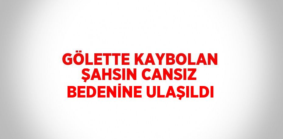 GÖLETTE KAYBOLAN ŞAHSIN CANSIZ BEDENİNE ULAŞILDI