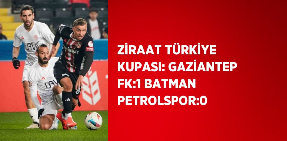 ZİRAAT TÜRKİYE KUPASI: GAZİANTEP FK:1 BATMAN PETROLSPOR:0