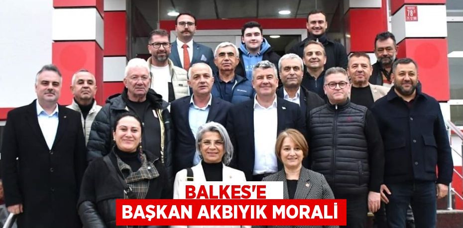 BALKES’E   BAŞKAN AKBIYIK MORALİ