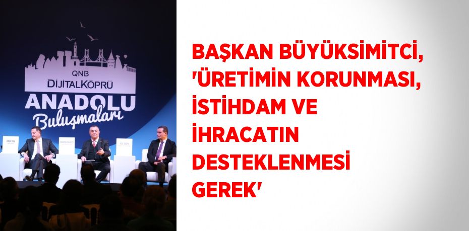 BAŞKAN BÜYÜKSİMİTCİ, 'ÜRETİMİN KORUNMASI, İSTİHDAM VE İHRACATIN DESTEKLENMESİ GEREK'