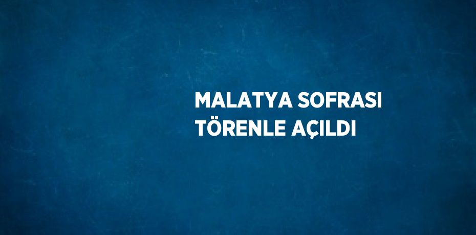 MALATYA SOFRASI TÖRENLE AÇILDI