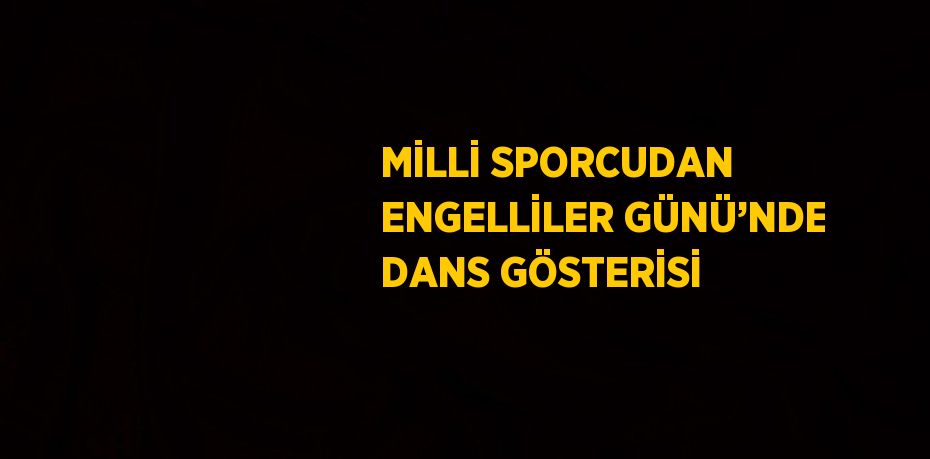 MİLLİ SPORCUDAN ENGELLİLER GÜNÜ’NDE DANS GÖSTERİSİ