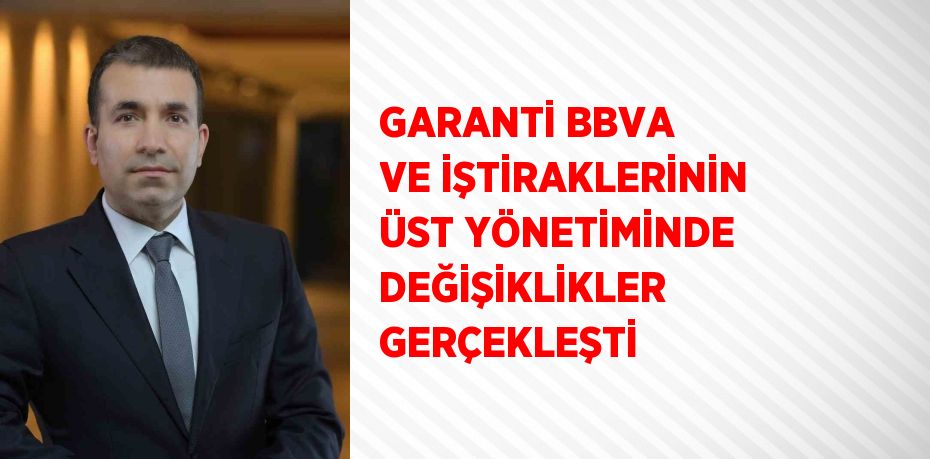 GARANTİ BBVA VE İŞTİRAKLERİNİN ÜST YÖNETİMİNDE DEĞİŞİKLİKLER GERÇEKLEŞTİ