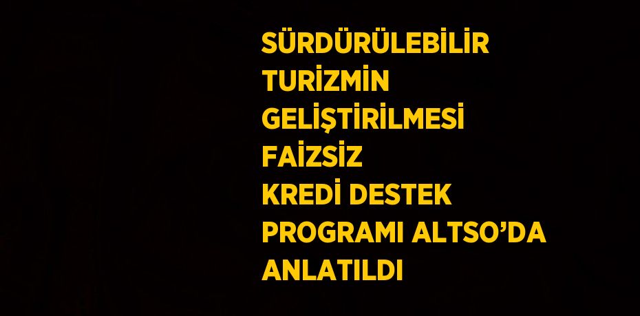 SÜRDÜRÜLEBİLİR TURİZMİN GELİŞTİRİLMESİ FAİZSİZ KREDİ DESTEK PROGRAMI ALTSO’DA ANLATILDI