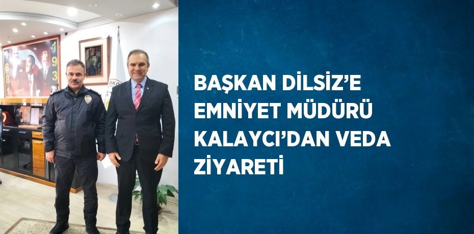 BAŞKAN DİLSİZ’E EMNİYET MÜDÜRÜ KALAYCI’DAN VEDA ZİYARETİ