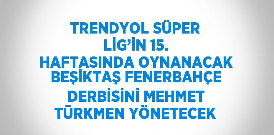 TRENDYOL SÜPER LİG’İN 15. HAFTASINDA OYNANACAK BEŞİKTAŞ FENERBAHÇE DERBİSİNİ MEHMET TÜRKMEN YÖNETECEK