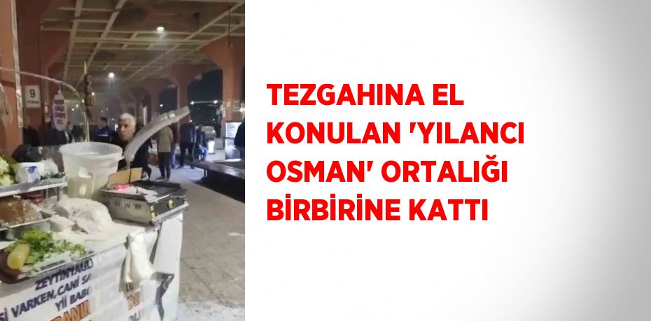 TEZGAHINA EL KONULAN 'YILANCI OSMAN' ORTALIĞI BİRBİRİNE KATTI