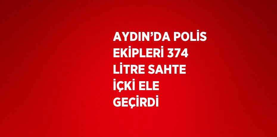 AYDIN’DA POLİS EKİPLERİ 374 LİTRE SAHTE İÇKİ ELE GEÇİRDİ