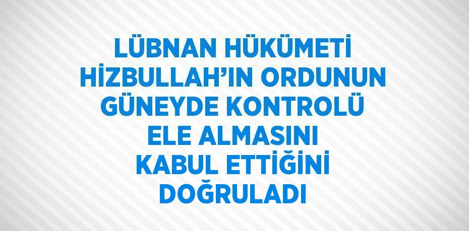 LÜBNAN HÜKÜMETİ HİZBULLAH’IN ORDUNUN GÜNEYDE KONTROLÜ ELE ALMASINI KABUL ETTİĞİNİ DOĞRULADI