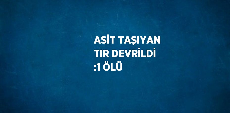 ASİT TAŞIYAN TIR DEVRİLDİ :1 ÖLÜ