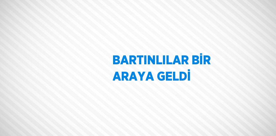 BARTINLILAR BİR ARAYA GELDİ