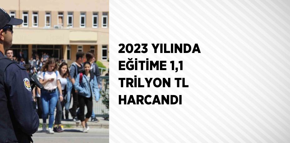 2023 YILINDA EĞİTİME 1,1 TRİLYON TL HARCANDI