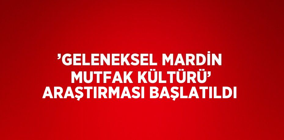 ’GELENEKSEL MARDİN MUTFAK KÜLTÜRÜ’ ARAŞTIRMASI BAŞLATILDI