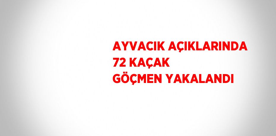 AYVACIK AÇIKLARINDA 72 KAÇAK GÖÇMEN YAKALANDI