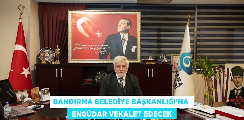 BANDIRMA BELEDİYE BAŞKANLIĞI'NA   ENGÜDAR VEKALET EDECEK