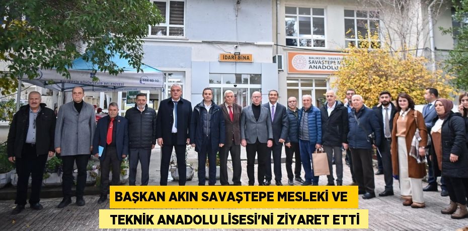 BAŞKAN AKIN SAVAŞTEPE MESLEKİ VE    TEKNİK ANADOLU LİSESİ’Nİ ZİYARET ETTİ