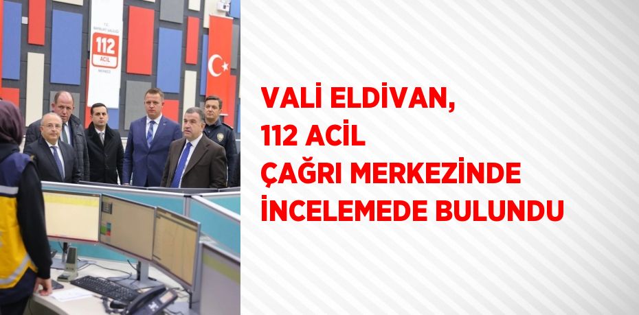 VALİ ELDİVAN, 112 ACİL ÇAĞRI MERKEZİNDE İNCELEMEDE BULUNDU