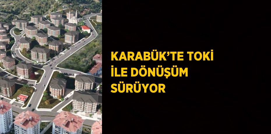 KARABÜK’TE TOKİ İLE DÖNÜŞÜM SÜRÜYOR