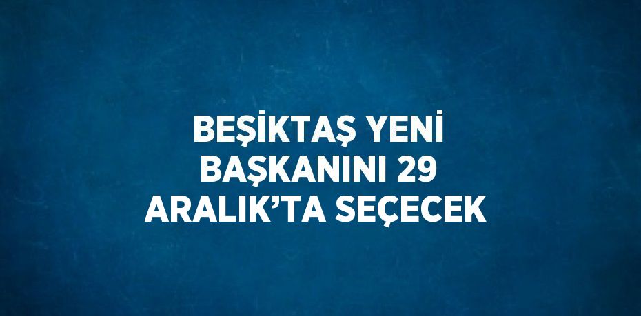 BEŞİKTAŞ YENİ BAŞKANINI 29 ARALIK’TA SEÇECEK