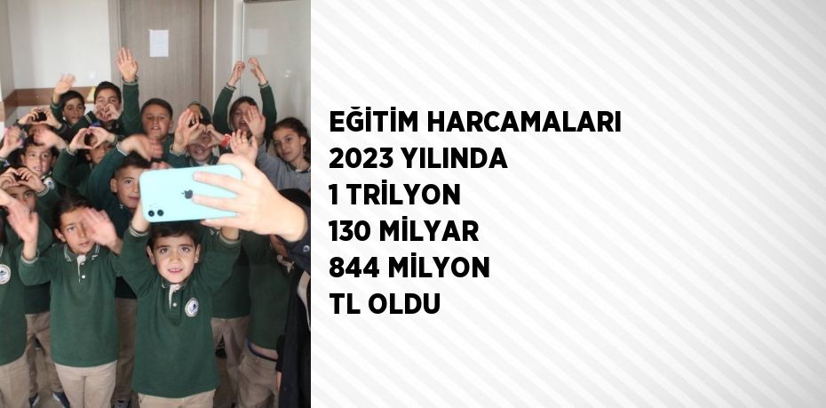 EĞİTİM HARCAMALARI 2023 YILINDA 1 TRİLYON 130 MİLYAR 844 MİLYON TL OLDU