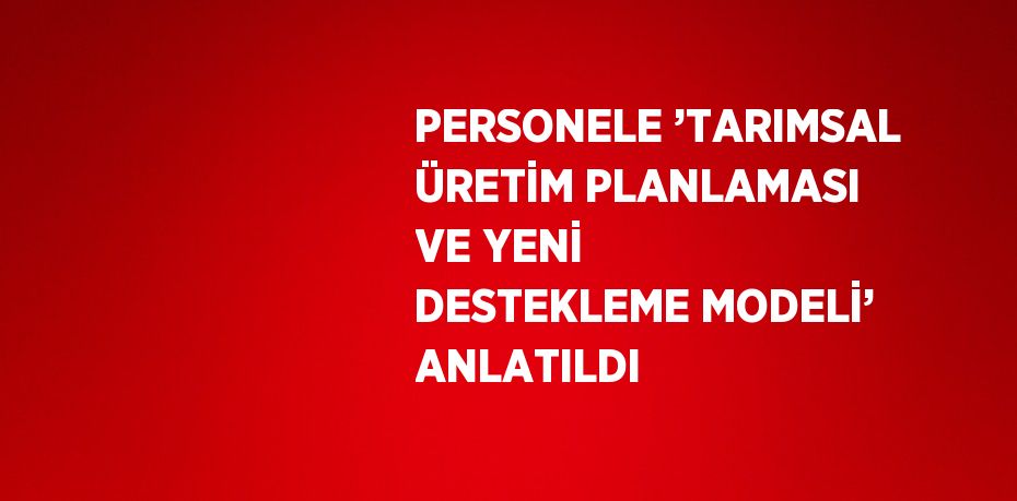 PERSONELE ’TARIMSAL ÜRETİM PLANLAMASI VE YENİ DESTEKLEME MODELİ’ ANLATILDI