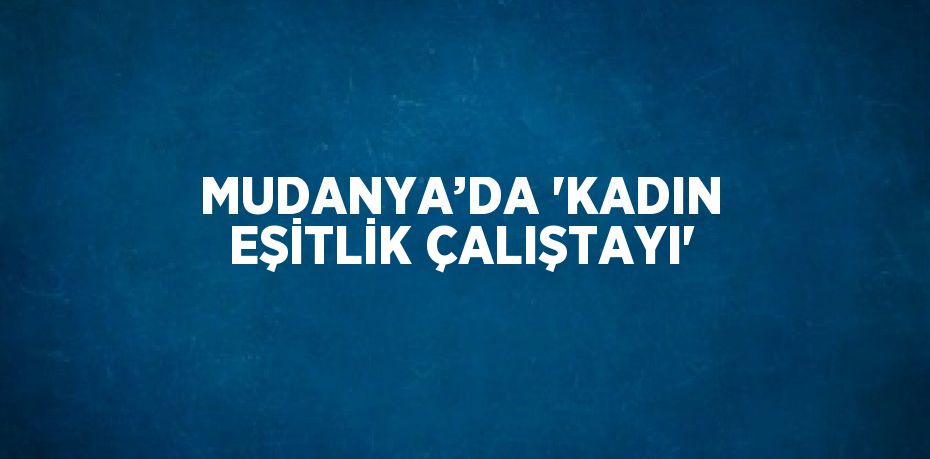 MUDANYA’DA 'KADIN EŞİTLİK ÇALIŞTAYI'