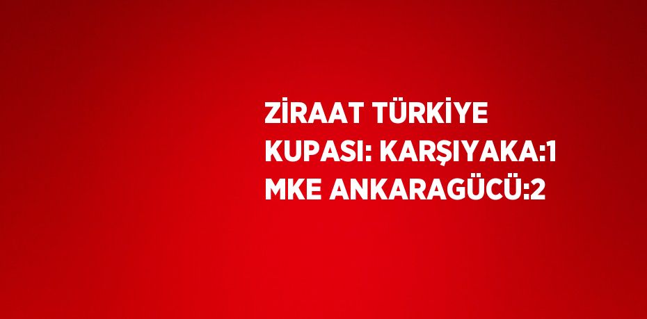 ZİRAAT TÜRKİYE KUPASI: KARŞIYAKA:1 MKE ANKARAGÜCÜ:2