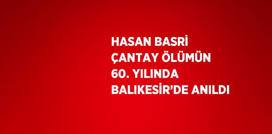 HASAN BASRİ ÇANTAY ÖLÜMÜN 60. YILINDA BALIKESİR’DE ANILDI