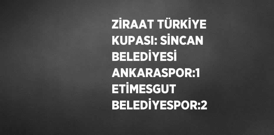 ZİRAAT TÜRKİYE KUPASI: SİNCAN BELEDİYESİ ANKARASPOR:1 ETİMESGUT BELEDİYESPOR:2