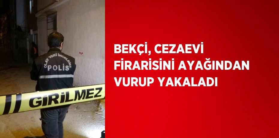 BEKÇİ, CEZAEVİ FİRARİSİNİ AYAĞINDAN VURUP YAKALADI