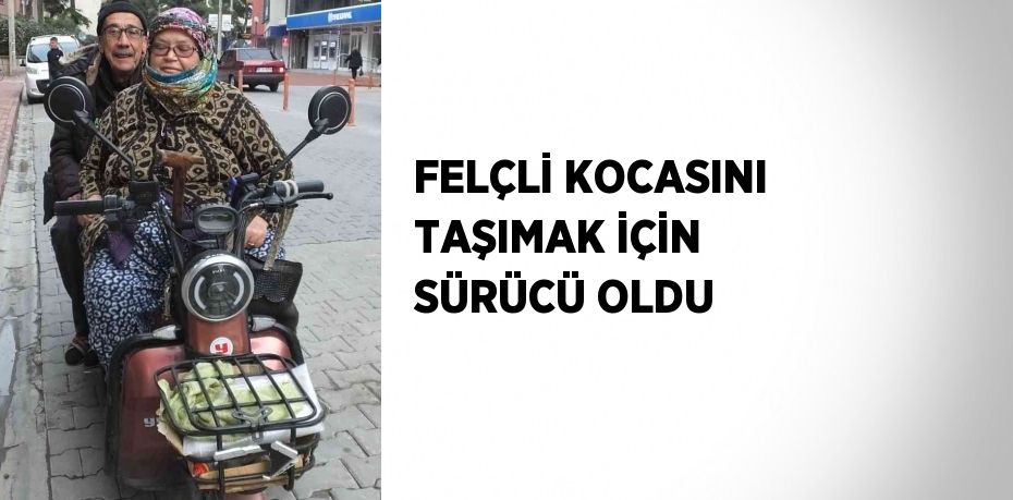 FELÇLİ KOCASINI TAŞIMAK İÇİN SÜRÜCÜ OLDU