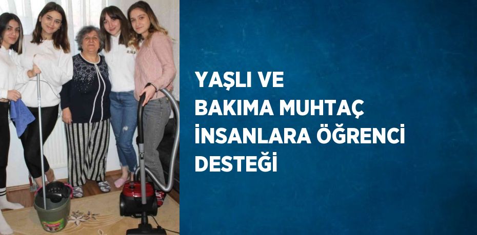 YAŞLI VE BAKIMA MUHTAÇ İNSANLARA ÖĞRENCİ DESTEĞİ