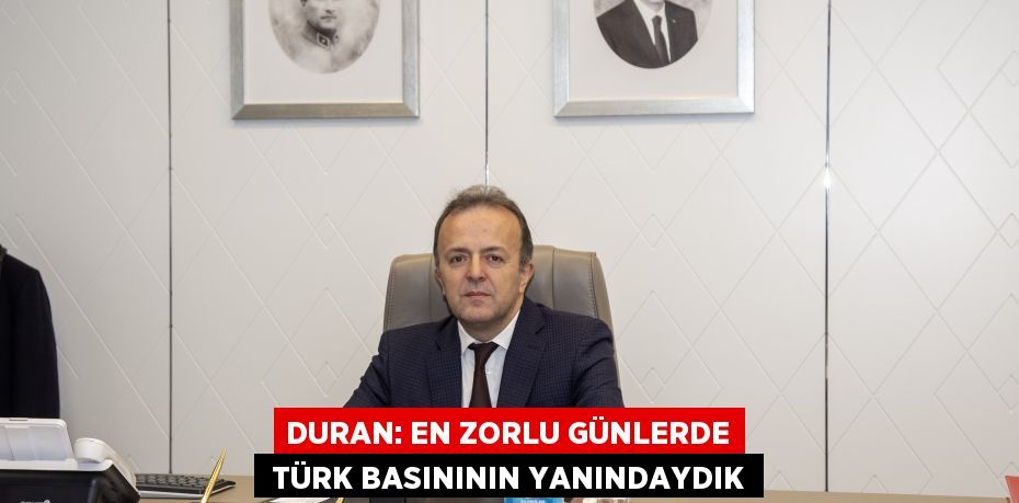 DURAN: EN ZORLU GÜNLERDE  TÜRK BASINININ YANINDAYDIK