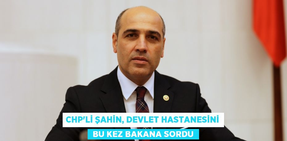 CHP’li Şahin, Devlet Hastanesini  bu kez bakana sordu