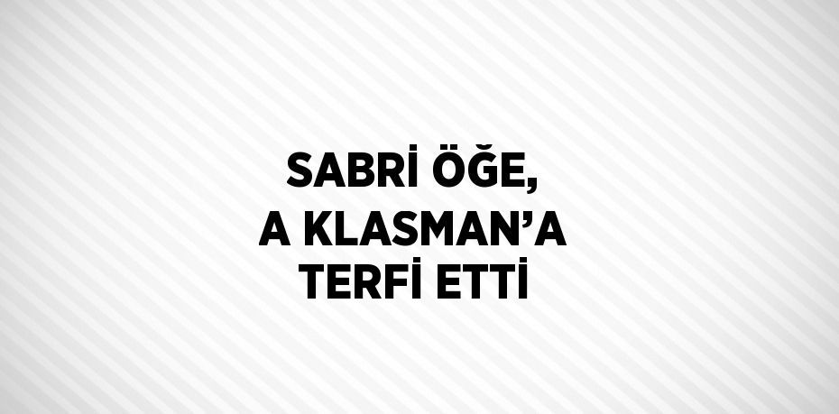 SABRİ ÖĞE, A KLASMAN’A TERFİ ETTİ