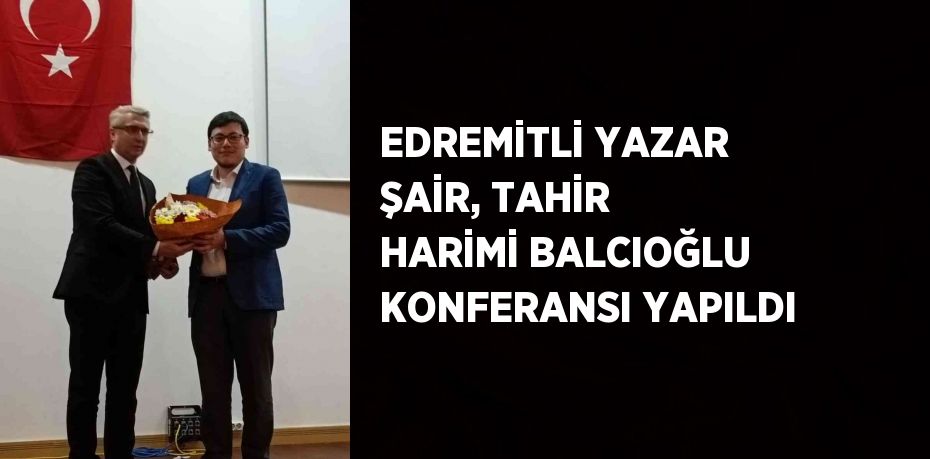 EDREMİTLİ YAZAR ŞAİR, TAHİR HARİMİ BALCIOĞLU KONFERANSI YAPILDI