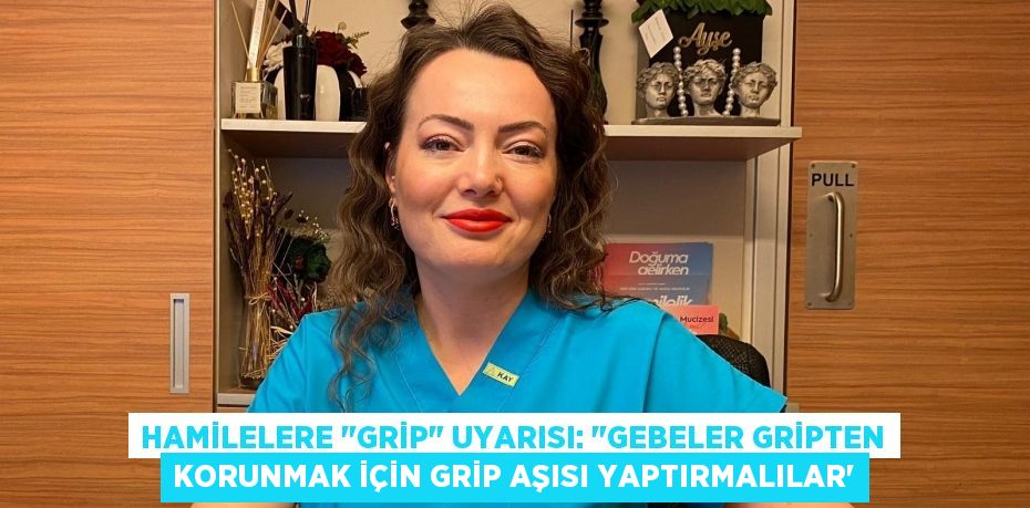 Hamilelere "grip" uyarısı: "Gebeler gripten korunmak için grip aşısı yaptırmalılar”