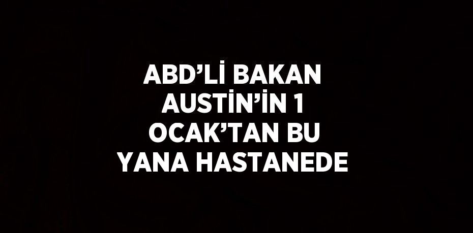 ABD’Lİ BAKAN AUSTİN’İN 1 OCAK’TAN BU YANA HASTANEDE