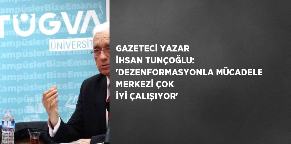 GAZETECİ YAZAR İHSAN TUNÇOĞLU: 'DEZENFORMASYONLA MÜCADELE MERKEZİ ÇOK İYİ ÇALIŞIYOR'