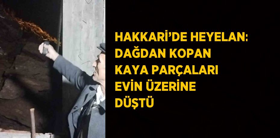 HAKKARİ’DE HEYELAN: DAĞDAN KOPAN KAYA PARÇALARI EVİN ÜZERİNE DÜŞTÜ