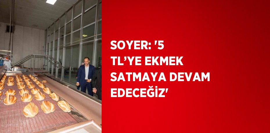 SOYER: '5 TL’YE EKMEK SATMAYA DEVAM EDECEĞİZ'