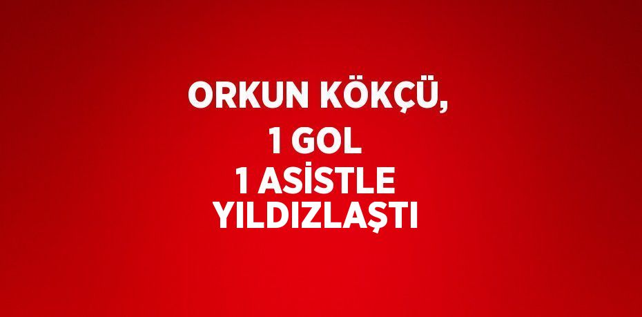 ORKUN KÖKÇÜ, 1 GOL 1 ASİSTLE YILDIZLAŞTI