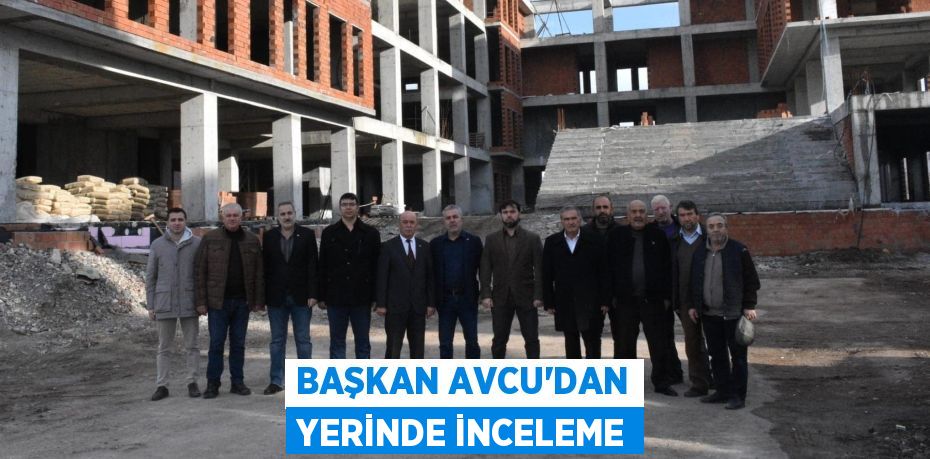 BAŞKAN AVCU’DAN YERİNDE İNCELEME