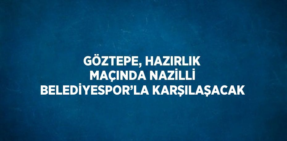 GÖZTEPE, HAZIRLIK MAÇINDA NAZİLLİ BELEDİYESPOR’LA KARŞILAŞACAK