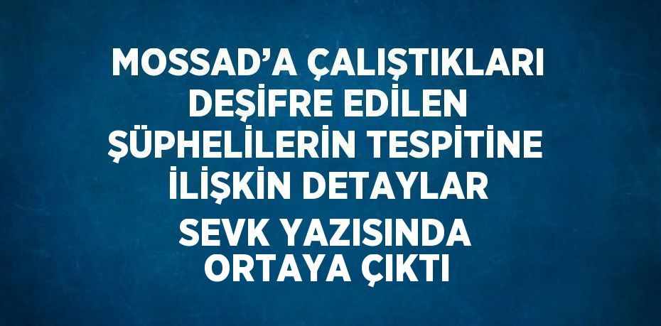 MOSSAD’A ÇALIŞTIKLARI DEŞİFRE EDİLEN ŞÜPHELİLERİN TESPİTİNE İLİŞKİN DETAYLAR SEVK YAZISINDA ORTAYA ÇIKTI