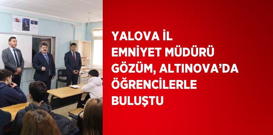 YALOVA İL EMNİYET MÜDÜRÜ GÖZÜM, ALTINOVA’DA ÖĞRENCİLERLE BULUŞTU