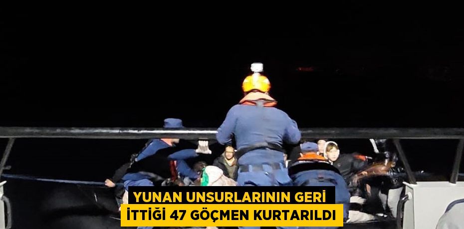 YUNAN UNSURLARININ GERİ İTTİĞİ 47 GÖÇMEN KURTARILDI