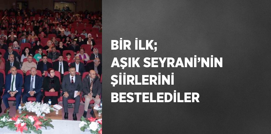 BİR İLK; AŞIK SEYRANİ’NİN ŞİİRLERİNİ BESTELEDİLER