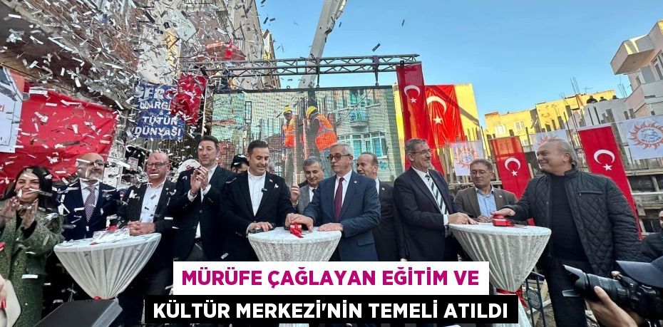 MÜRÜFE ÇAĞLAYAN EĞİTİM VE KÜLTÜR MERKEZİ’NİN TEMELİ ATILDI